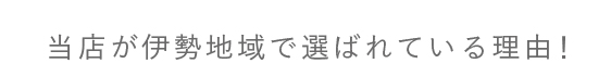 当店が伊勢地域で選ばれている理由！