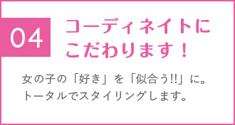 女の子の「好き」を「似合う!!」に。トータルでスタイリングします。