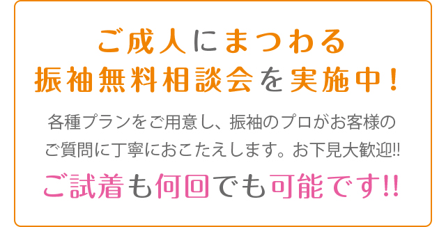 ご成人にまつわる振袖無料相談会を実施中！各種プランをご用意し、振袖のプロがお客様のご質問に丁寧におこたえします。お下見大歓迎!!